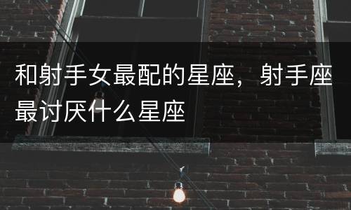 和射手女最配的星座，射手座最讨厌什么星座