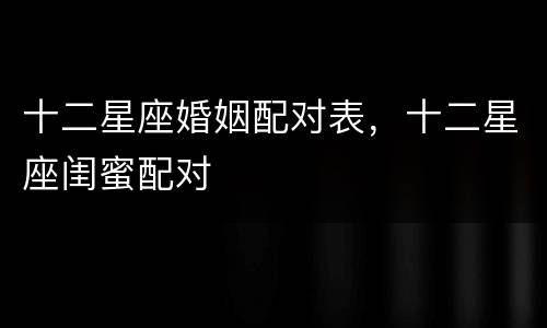 十二星座婚姻配对表，十二星座闺蜜配对