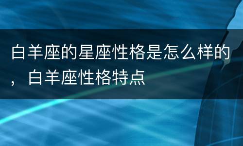 白羊座的星座性格是怎么样的，白羊座性格特点