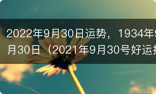 2022年9月30日运势，1934年9月30日（2021年9月30号好运指数）