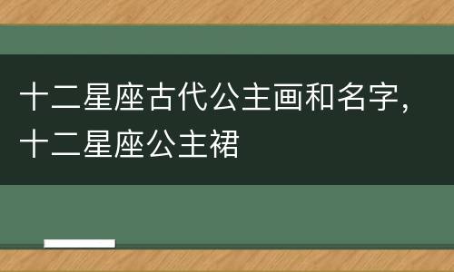 十二星座古代公主画和名字，十二星座公主裙