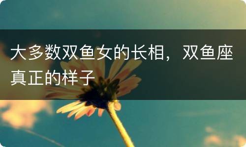 大多数双鱼女的长相，双鱼座真正的样子