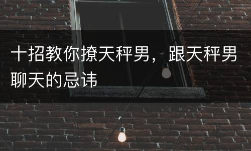 十招教你撩天秤男，跟天秤男聊天的忌讳
