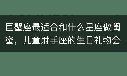 巨蟹座最适合和什么星座做闺蜜，儿童射手座的生日礼物会是什么