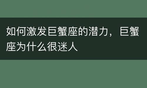 如何激发巨蟹座的潜力，巨蟹座为什么很迷人