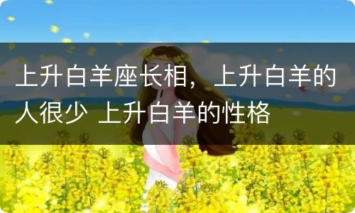 上升白羊座长相，上升白羊的人很少 上升白羊的性格