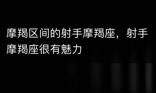 摩羯区间的射手摩羯座，射手摩羯座很有魅力