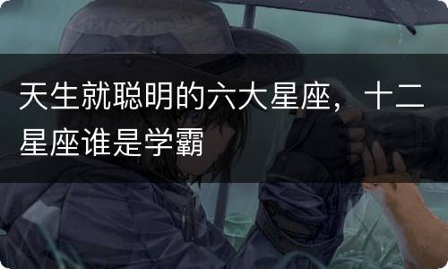 天生就聪明的六大星座，十二星座谁是学霸