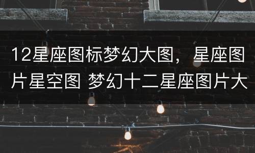 12星座图标梦幻大图，星座图片星空图 梦幻十二星座图片大全