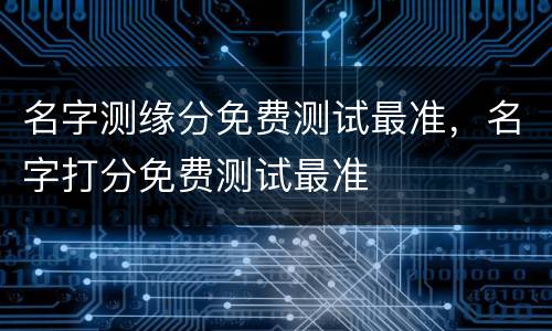 名字测缘分免费测试最准，名字打分免费测试最准