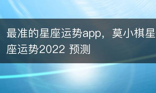 最准的星座运势app，莫小棋星座运势2022 预测