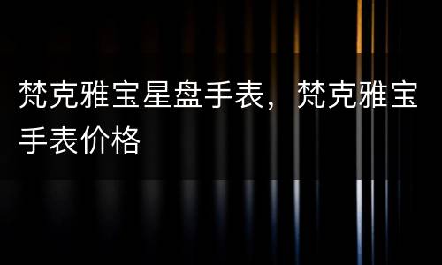 梵克雅宝星盘手表，梵克雅宝手表价格
