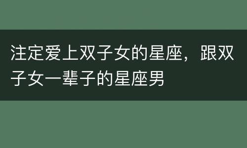 注定爱上双子女的星座，跟双子女一辈子的星座男