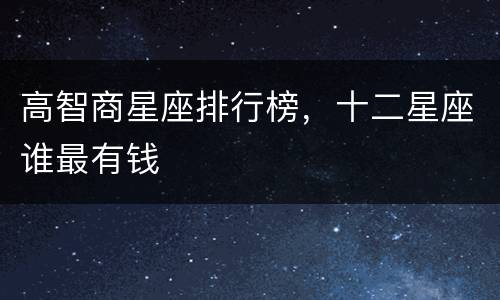 高智商星座排行榜，十二星座谁最有钱