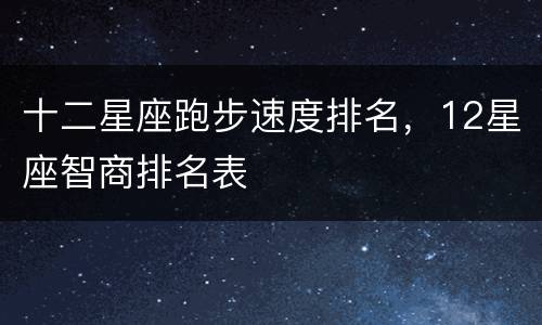 十二星座跑步速度排名，12星座智商排名表
