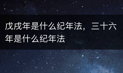 戊戌年是什么纪年法，三十六年是什么纪年法