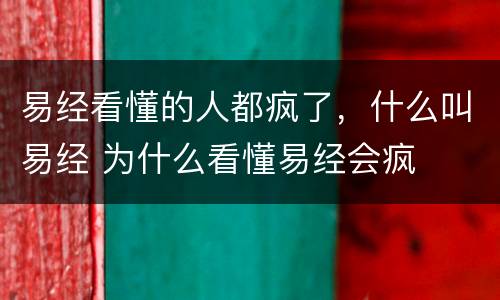 易经看懂的人都疯了，什么叫易经 为什么看懂易经会疯