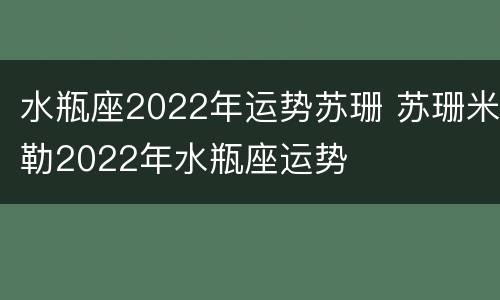 水瓶座2022年运势苏珊 苏珊米勒2022年水瓶座运势