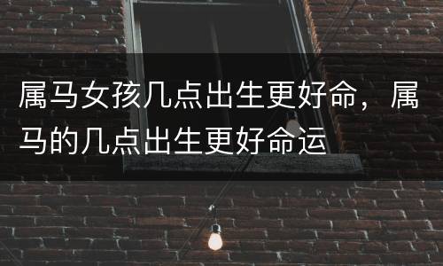 属马女孩几点出生更好命，属马的几点出生更好命运