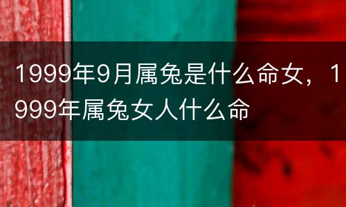 1999年9月属兔是什么命女，1999年属兔女人什么命