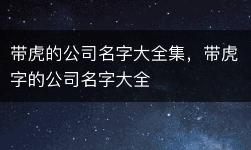 带虎的公司名字大全集，带虎字的公司名字大全