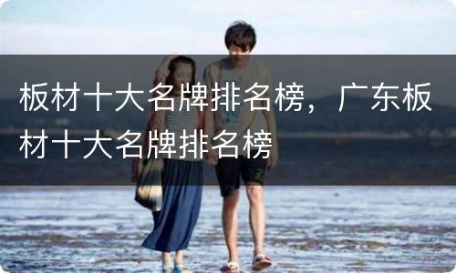 板材十大名牌排名榜，广东板材十大名牌排名榜