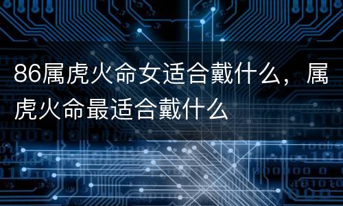 86属虎火命女适合戴什么，属虎火命最适合戴什么