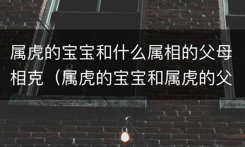属虎的宝宝和什么属相的父母相克（属虎的宝宝和属虎的父亲相克吗）