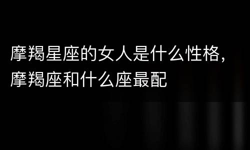 摩羯星座的女人是什么性格，摩羯座和什么座最配