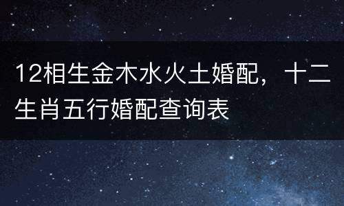 12相生金木水火土婚配，十二生肖五行婚配查询表