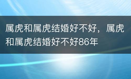 属虎和属虎结婚好不好，属虎和属虎结婚好不好86年