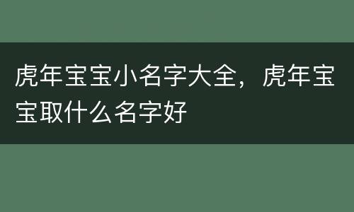 虎年宝宝小名字大全，虎年宝宝取什么名字好