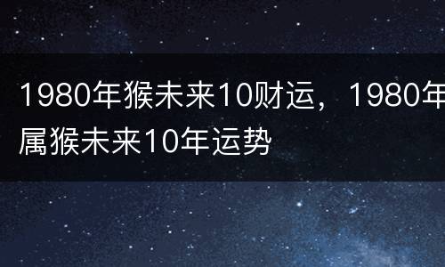 1980年猴未来10财运，1980年属猴未来10年运势