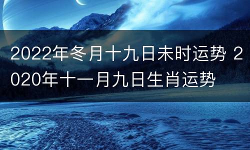 2022年冬月十九日未时运势 2020年十一月九日生肖运势