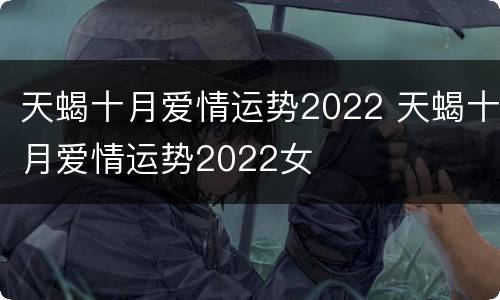 天蝎十月爱情运势2022 天蝎十月爱情运势2022女