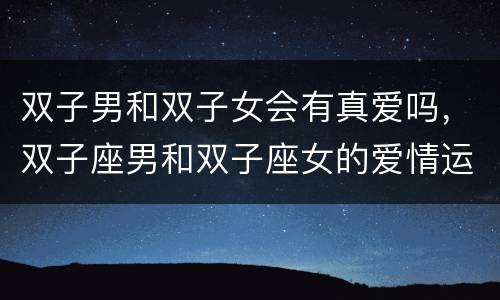双子男和双子女会有真爱吗，双子座男和双子座女的爱情运势