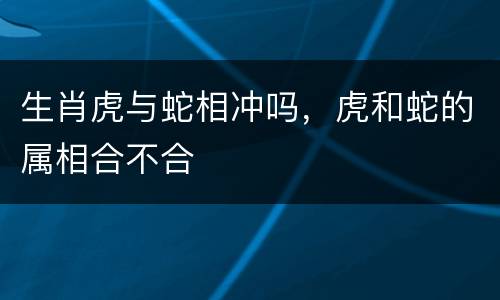 生肖虎与蛇相冲吗，虎和蛇的属相合不合