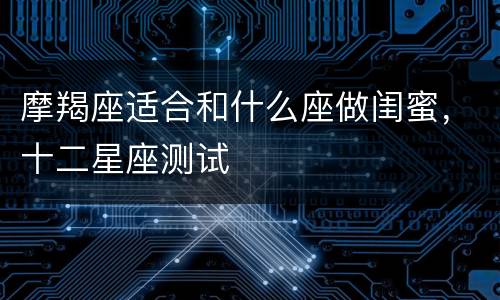 摩羯座适合和什么座做闺蜜，十二星座测试