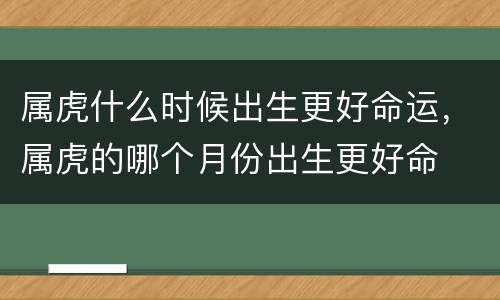 属虎什么时候出生更好命运，属虎的哪个月份出生更好命