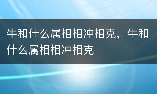 牛和什么属相相冲相克，牛和什么属相相冲相克