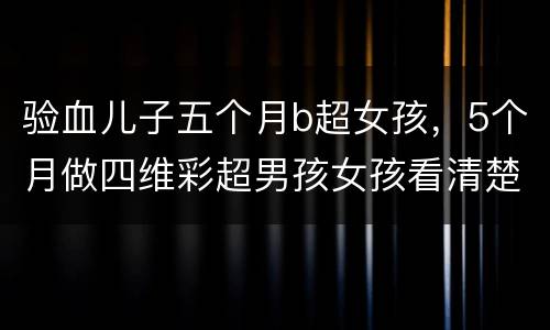 验血儿子五个月b超女孩，5个月做四维彩超男孩女孩看清楚吗