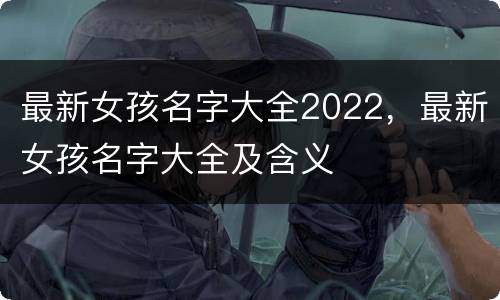 最新女孩名字大全2022，最新女孩名字大全及含义