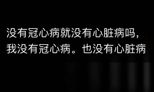 没有冠心病就没有心脏病吗，我没有冠心病。也没有心脏病。为什么会经常血虚