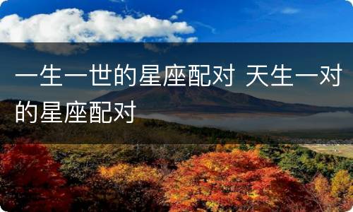 一生一世的星座配对 天生一对的星座配对