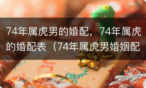 74年属虎男的婚配，74年属虎的婚配表（74年属虎男婚姻配对）