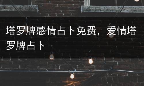 塔罗牌感情占卜免费，爱情塔罗牌占卜