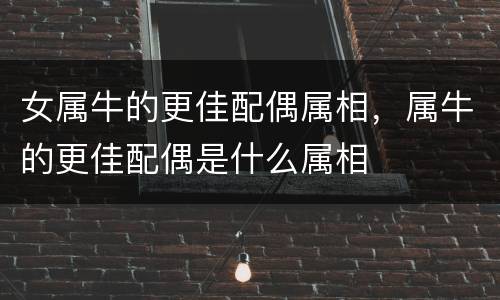 女属牛的更佳配偶属相，属牛的更佳配偶是什么属相