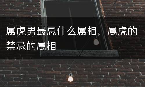 属虎男最忌什么属相，属虎的禁忌的属相