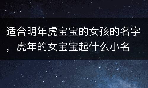 适合明年虎宝宝的女孩的名字，虎年的女宝宝起什么小名