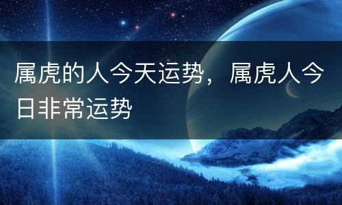 属虎的人今天运势，属虎人今日非常运势